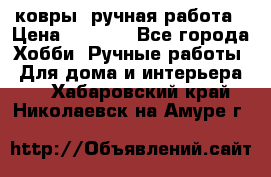 ковры  ручная работа › Цена ­ 2 500 - Все города Хобби. Ручные работы » Для дома и интерьера   . Хабаровский край,Николаевск-на-Амуре г.